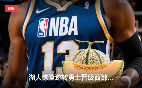 湖人惊险逆转勇士晋级西部决赛，詹姆斯关键三分定乾坤