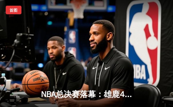 NBA总决赛落幕：雄鹿4-2逆转太阳，字母哥轰下50分勇夺FMVP