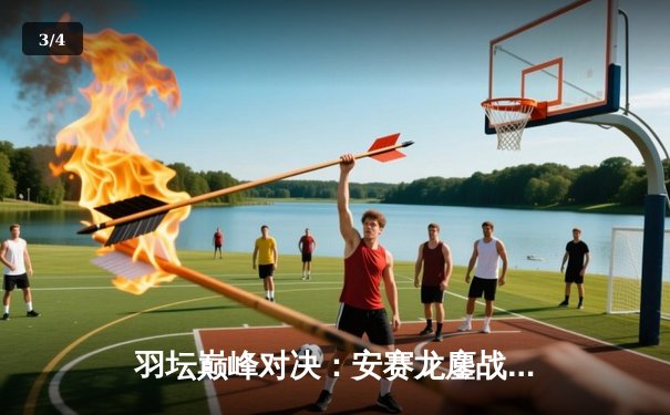 羽坛巅峰对决：安赛龙鏖战三局险胜金廷，丹麦公开赛成功卫冕 - 3