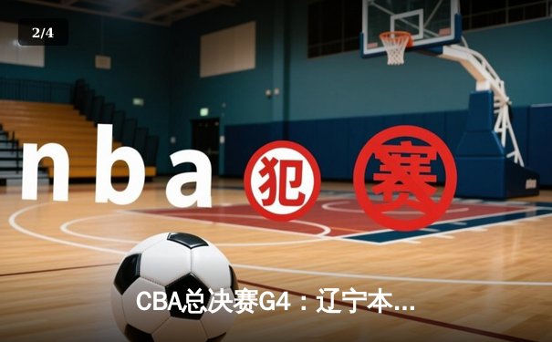 CBA总决赛G4：辽宁本钢加时险胜浙江稠州银行，总比分3-1夺得赛点 - 2