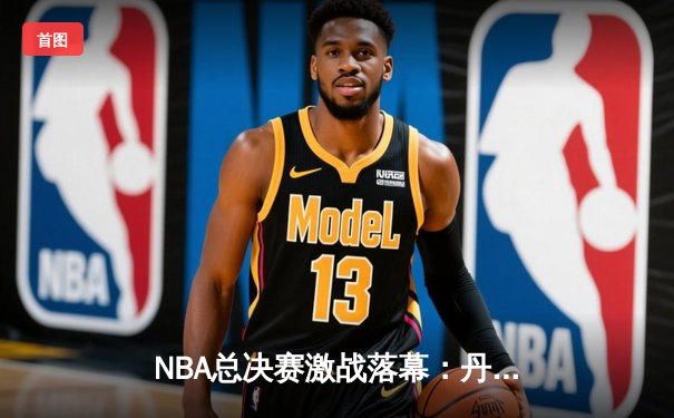 NBA总决赛激战落幕：丹佛掘金4-2逆转夺冠，约基奇荣膺FMVP