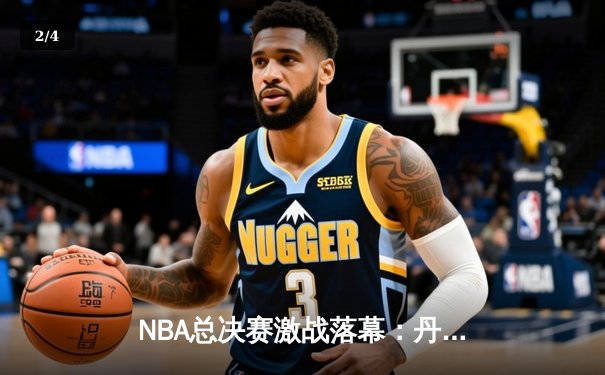 NBA总决赛激战落幕：丹佛掘金4-2逆转夺冠，约基奇荣膺FMVP - 2
