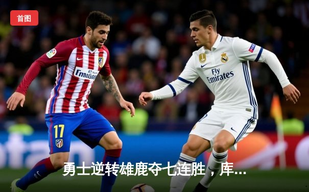 勇士逆转雄鹿夺七连胜，库里38分导演24分惊天翻盘