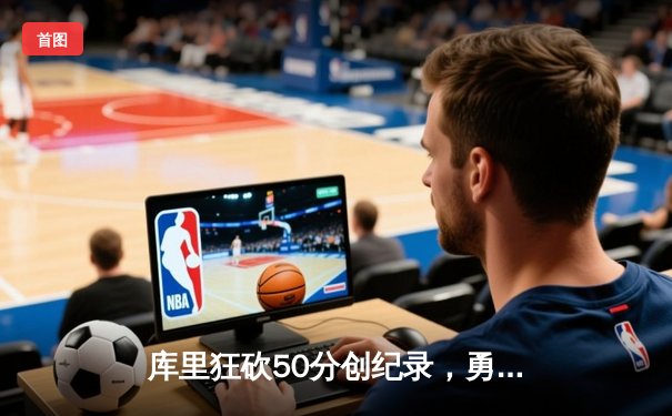 库里狂砍50分创纪录，勇士逆转湖人勇夺西部决赛开门红