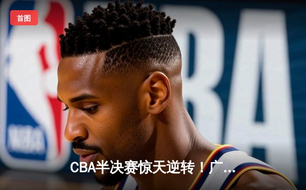CBA半决赛惊天逆转！广东宏远加时险胜辽宁本钢，胡明轩砍下38分创生涯新高