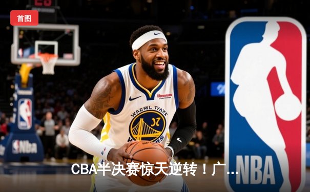 CBA半决赛惊天逆转！广东宏远加时险胜辽宁本钢，胡明轩砍下38分创生涯新高