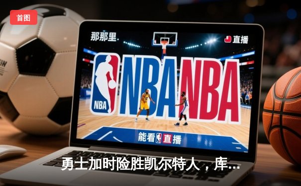 勇士加时险胜凯尔特人，库里狂砍43分刷新总决赛三分纪录